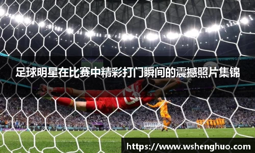 足球明星在比赛中精彩打门瞬间的震撼照片集锦