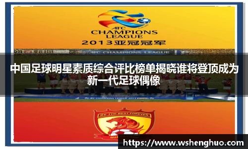 中国足球明星素质综合评比榜单揭晓谁将登顶成为新一代足球偶像