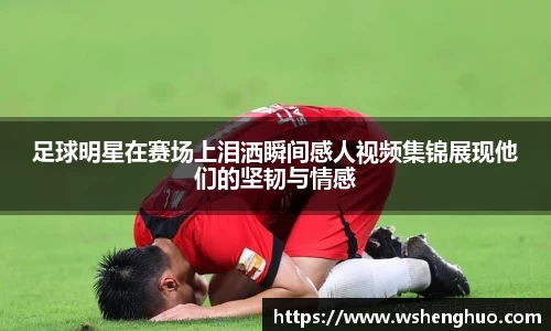 足球明星在赛场上泪洒瞬间感人视频集锦展现他们的坚韧与情感