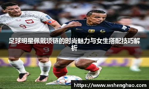 足球明星佩戴项链的时尚魅力与女生搭配技巧解析